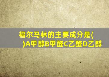 福尔马林的主要成分是( )A甲醇B甲醛C乙醛D乙醇